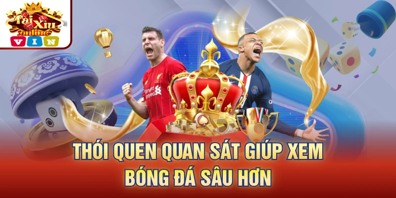 Thói quen quan sát giúp xem bóng đá sâu hơn